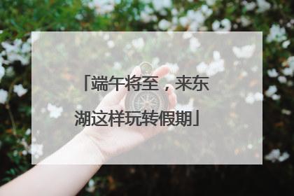 端午将至，来东湖这样玩转假期