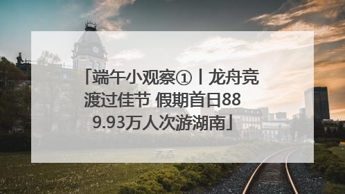 端午小观察①丨龙舟竞渡过佳节 假期首日889.93万人次游湖南