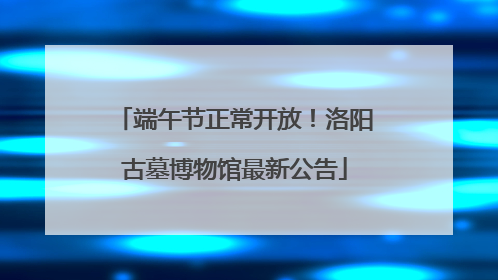 端午节正常开放！洛阳古墓博物馆最新公告