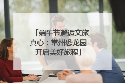 端午节邂逅文旅真心：常州恐龙园开启美好旅程