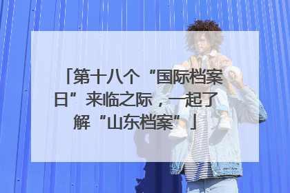 第十八个“国际档案日”来临之际，一起了解“山东档案”