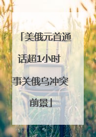 美俄元首通话超1小时 事关俄乌冲突前景
