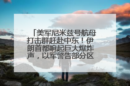 美军尼米兹号航母打击群赶赴中东！伊朗首都响起巨大爆炸声，以军警告部分区域民众紧急撤离