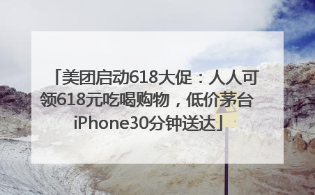 美团启动618大促：人人可领618元吃喝购物，低价茅台iPhone30分钟送达
