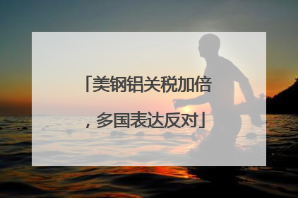美钢铝关税加倍，多国表达反对