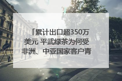 累计出口超350万美元 平武绿茶为何受非洲、中亚国家客户青睐？｜发布会观察