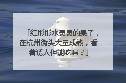 红彤彤水灵灵的果子，在杭州街头大量成熟，看着诱人但能吃吗？