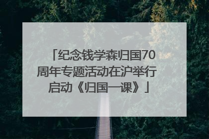 纪念钱学森归国70周年专题活动在沪举行 启动《归国一课》