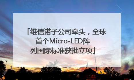 维信诺子公司牵头，全球首个Micro-LED阵列国际标准获批立项