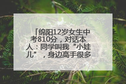 绵阳12岁女生中考810分，对话本人：同学叫我“小娃儿”，身边高手很多，我一直在追赶