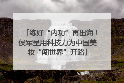 练好“内功”再出海！侯军呈用科技力为中国美妆“闯世界”开路