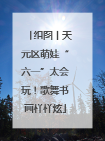 组图丨天元区萌娃“六一”太会玩！歌舞书画样样炫