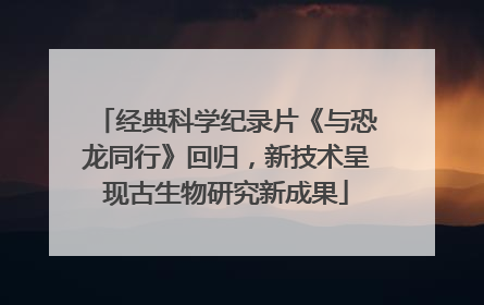 经典科学纪录片《与恐龙同行》回归，新技术呈现古生物研究新成果