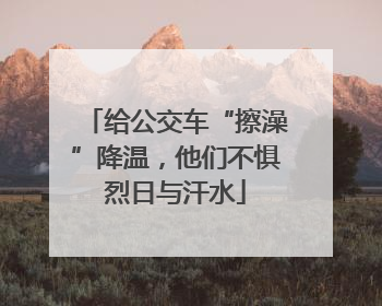 给公交车“擦澡”降温，他们不惧烈日与汗水