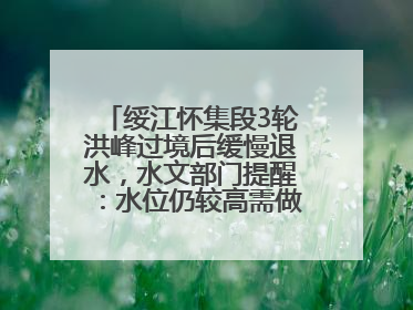 绥江怀集段3轮洪峰过境后缓慢退水，水文部门提醒：水位仍较高需做好防御