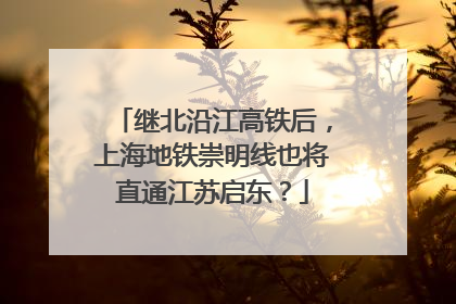 继北沿江高铁后，上海地铁崇明线也将直通江苏启东？