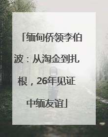 缅甸侨领李伯波：从淘金到扎根，26年见证中缅友谊