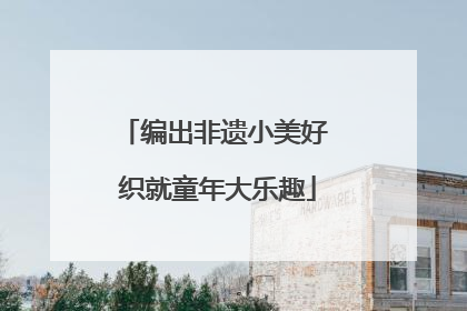 编出非遗小美好 织就童年大乐趣