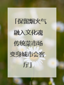 保留烟火气 融入文化魂 传统菜市场变身城市会客厅
