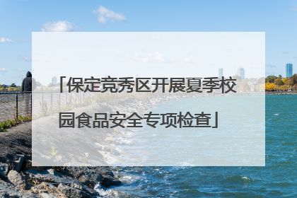保定竞秀区开展夏季校园食品安全专项检查