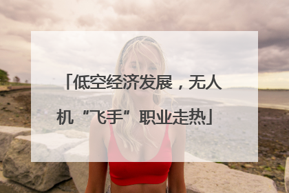 低空经济发展，无人机“飞手”职业走热