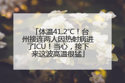 体温41.2℃！台州接连两人因热射病进了ICU！当心，接下来这波高温很猛