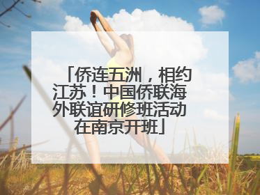 侨连五洲，相约江苏！中国侨联海外联谊研修班活动在南京开班