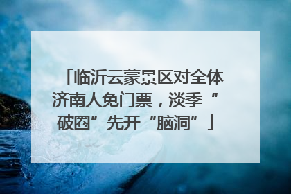 临沂云蒙景区对全体济南人免门票，淡季“破圈”先开“脑洞”