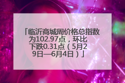 临沂商城周价格总指数为102.97点，环比下跌0.31点（5月29日—6月4日）