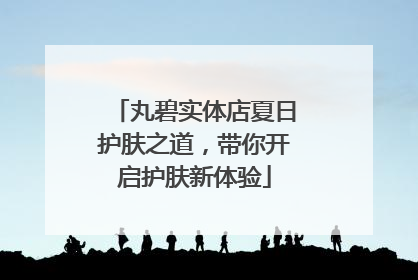 丸碧实体店夏日护肤之道，带你开启护肤新体验