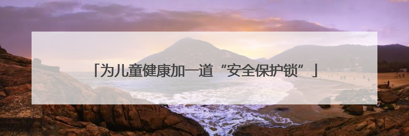 为儿童健康加一道“安全保护锁”