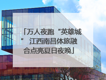 万人夜跑“英雄城” 江西南昌体旅融合点亮夏日夜晚