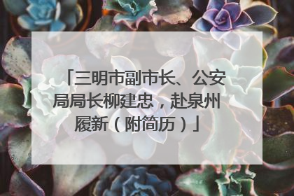 三明市副市长、公安局局长柳建忠，赴泉州履新（附简历）