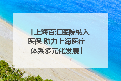 上海百汇医院纳入医保 助力上海医疗体系多元化发展