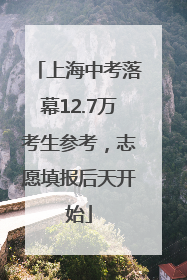 上海中考落幕12.7万考生参考，志愿填报后天开始