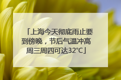 上海今天彻底雨止要到傍晚，节后气温冲高周三周四可达32℃
