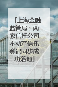 上海金融监管局：两家信托公司不动产信托登记同步成功落地
