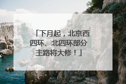 下月起，北京西四环、北四环部分主路将大修！