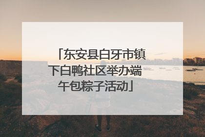 东安县白牙市镇下白鸭社区举办端午包粽子活动