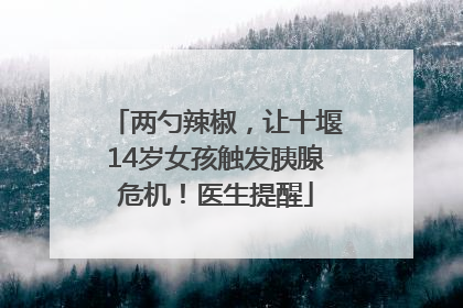 两勺辣椒，让十堰14岁女孩触发胰腺危机！医生提醒