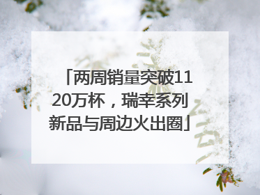 两周销量突破1120万杯，瑞幸系列新品与周边火出圈