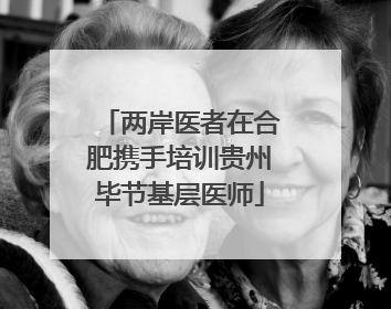 两岸医者在合肥携手培训贵州毕节基层医师