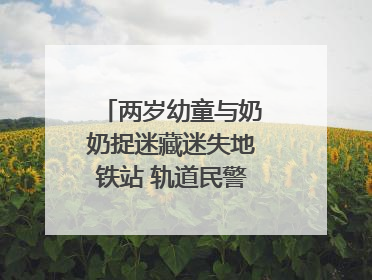 两岁幼童与奶奶捉迷藏迷失地铁站 轨道民警帮其找到家人