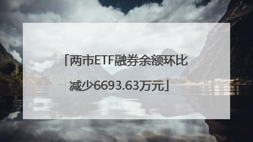 两市ETF融券余额环比减少6693.63万元