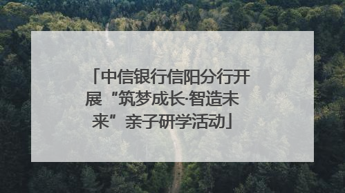 中信银行信阳分行开展“筑梦成长·智造未来”亲子研学活动