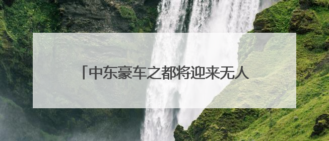 中东豪车之都将迎来无人驾驶出租 文远知行与Uber将联手布署迪拜