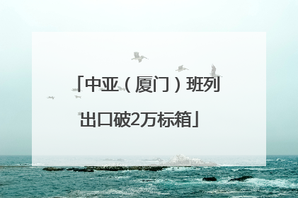 中亚（厦门）班列出口破2万标箱