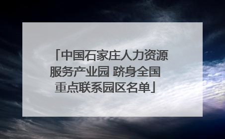 中国石家庄人力资源服务产业园 跻身全国重点联系园区名单