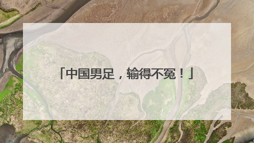 中国男足，输得不冤！