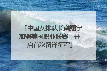 中国女排队长龚翔宇加盟美国职业联赛，开启首次留洋征程